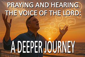 Praying and Hearing the Voice of the Lord: A Deeper Journey